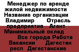 Менеджер по аренде жилой недвижимости › Название организации ­ Владимир-33 › Отрасль предприятия ­ Агент › Минимальный оклад ­ 50 000 - Все города Работа » Вакансии   . Дагестан респ.,Дагестанские Огни г.